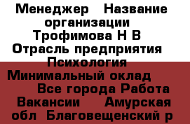 Менеджер › Название организации ­ Трофимова Н.В › Отрасль предприятия ­ Психология › Минимальный оклад ­ 15 000 - Все города Работа » Вакансии   . Амурская обл.,Благовещенский р-н